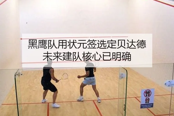 黑鹰队用状元签选定贝达德 未来建队核心已明确